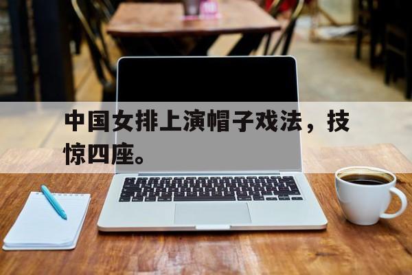 中国官网-中国女排上演帽子戏法，技惊四座。
