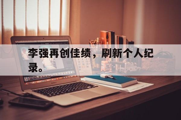 中国官网-李强再创佳绩，刷新个人纪录。