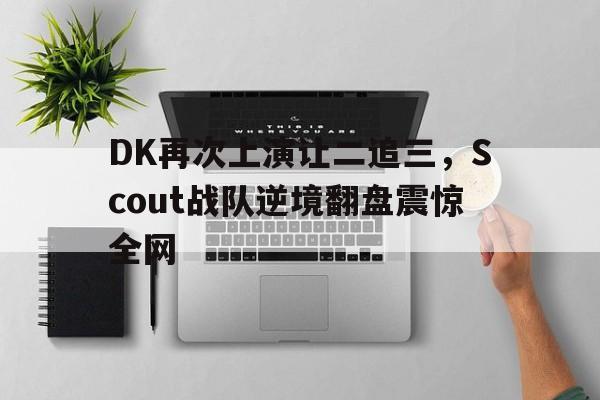 米兰体育下载-DK再次上演让二追三，Scout战队逆境翻盘震惊全网