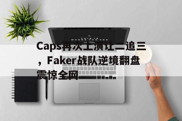 官方网站-Caps再次上演让二追三，Faker战队逆境翻盘震惊全网