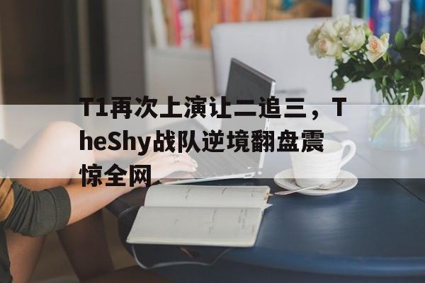 AC米兰-T1再次上演让二追三，TheShy战队逆境翻盘震惊全网