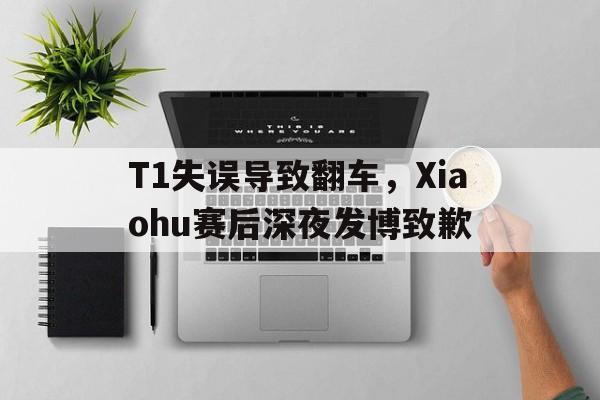 官方网站-T1失误导致翻车，Xiaohu赛后深夜发博致歉