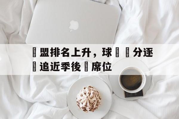 官方网站-聯盟排名上升，球隊積分逐漸追近季後賽席位